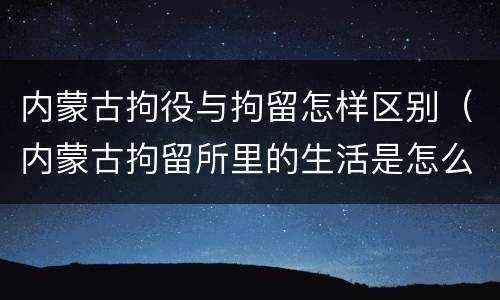 内蒙古拘役与拘留怎样区别（内蒙古拘留所里的生活是怎么样的）