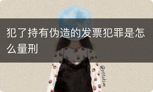 犯了持有伪造的发票犯罪是怎么量刑