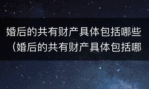 婚后的共有财产具体包括哪些（婚后的共有财产具体包括哪些内容）