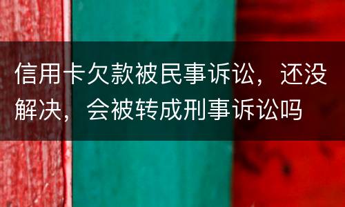 信用卡欠款被民事诉讼，还没解决，会被转成刑事诉讼吗