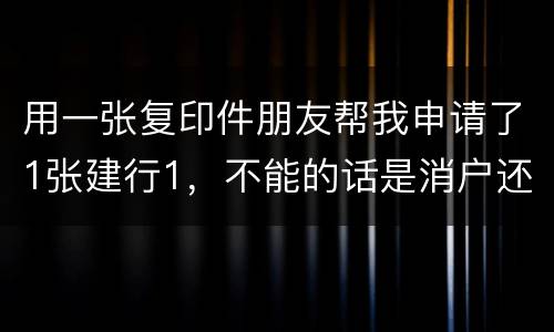 用一张复印件朋友帮我申请了1张建行1，不能的话是消户还是，以后办信用卡有影响吗