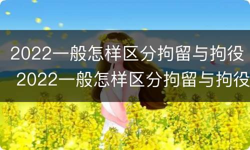 2022一般怎样区分拘留与拘役 2022一般怎样区分拘留与拘役呢