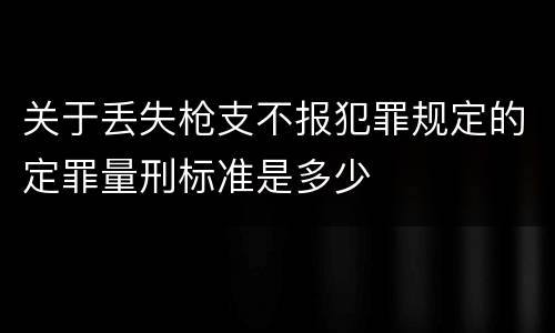 关于丢失枪支不报犯罪规定的定罪量刑标准是多少