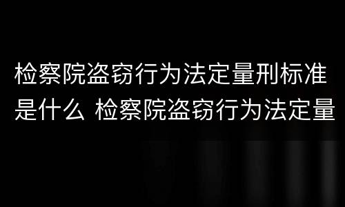 检察院盗窃行为法定量刑标准是什么 检察院盗窃行为法定量刑标准是什么
