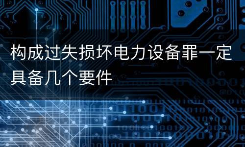 构成过失损坏电力设备罪一定具备几个要件