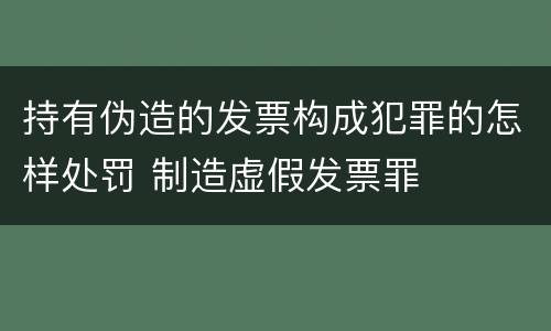 持有伪造的发票构成犯罪的怎样处罚 制造虚假发票罪