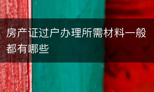 房产证过户办理所需材料一般都有哪些