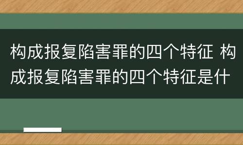 构成报复陷害罪的四个特征 构成报复陷害罪的四个特征是什么