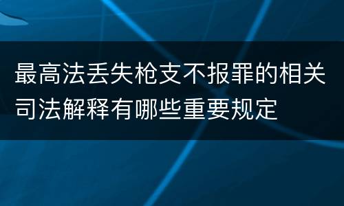 最高法丢失枪支不报罪的相关司法解释有哪些重要规定