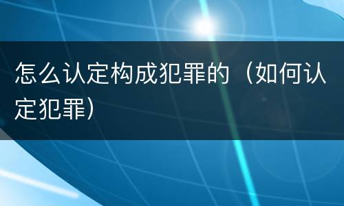 怎么认定构成犯罪的（如何认定犯罪）