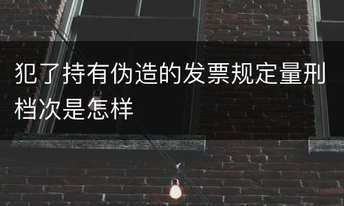 犯了持有伪造的发票规定量刑档次是怎样