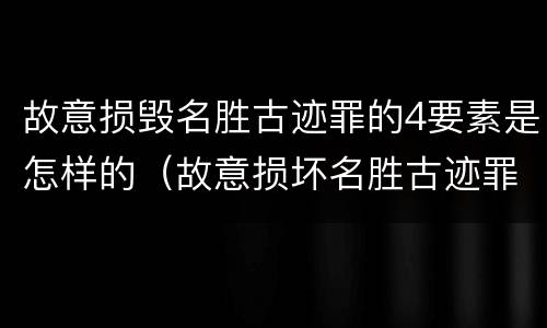 故意损毁名胜古迹罪的4要素是怎样的（故意损坏名胜古迹罪判刑）