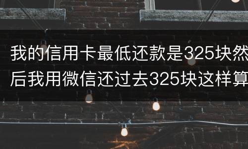 我的信用卡最低还款是325块然后我用微信还过去325块这样算不算最低还