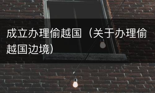 成立办理偷越国（关于办理偷越国边境）