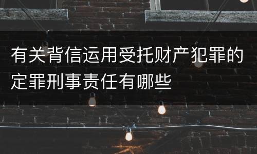 有关背信运用受托财产犯罪的定罪刑事责任有哪些