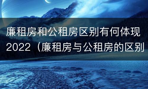 廉租房和公租房区别有何体现2022（廉租房与公租房的区别在哪里）
