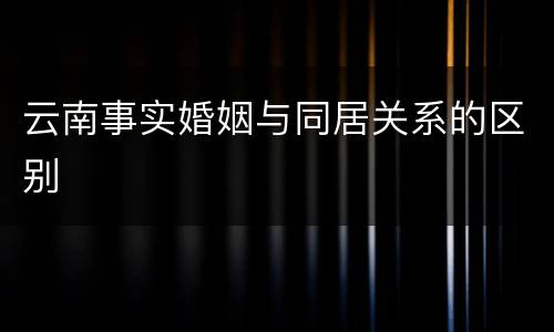 云南事实婚姻与同居关系的区别