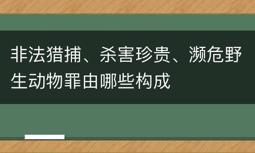 非法猎捕、杀害珍贵、濒危野生动物罪由哪些构成
