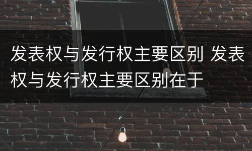 发表权与发行权主要区别 发表权与发行权主要区别在于