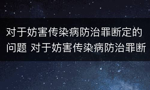 对于妨害传染病防治罪断定的问题 对于妨害传染病防治罪断定的问题怎么处理