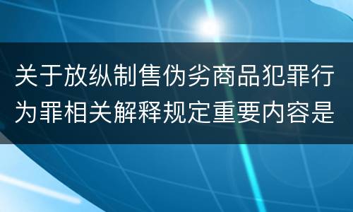 关于放纵制售伪劣商品犯罪行为罪相关解释规定重要内容是什么