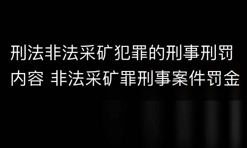 刑法非法采矿犯罪的刑事刑罚内容 非法采矿罪刑事案件罚金标准