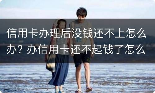 信用卡办理后没钱还不上怎么办? 办信用卡还不起钱了怎么办