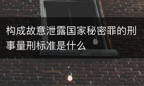 构成故意泄露国家秘密罪的刑事量刑标准是什么