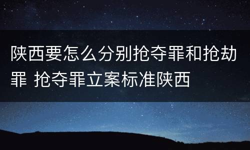 陕西要怎么分别抢夺罪和抢劫罪 抢夺罪立案标准陕西