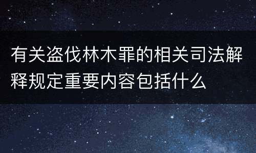 有关盗伐林木罪的相关司法解释规定重要内容包括什么