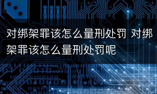 对绑架罪该怎么量刑处罚 对绑架罪该怎么量刑处罚呢