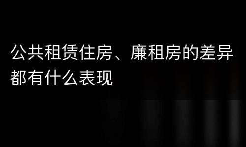 公共租赁住房、廉租房的差异都有什么表现