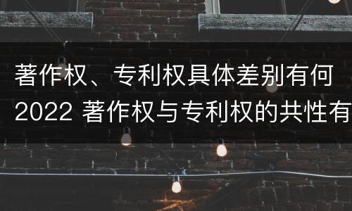 著作权、专利权具体差别有何2022 著作权与专利权的共性有