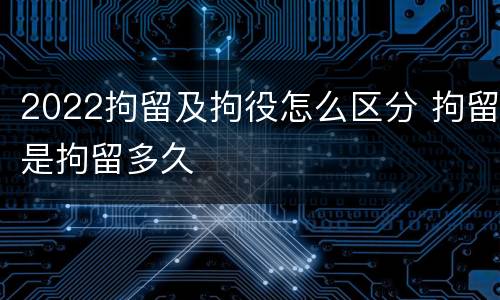 2022拘留及拘役怎么区分 拘留是拘留多久