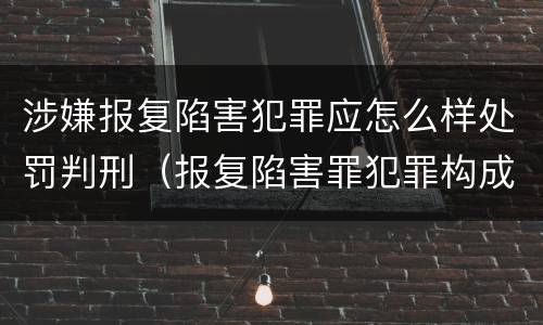 涉嫌报复陷害犯罪应怎么样处罚判刑（报复陷害罪犯罪构成）