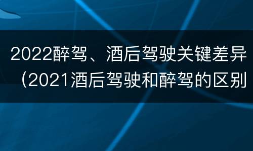 2022醉驾、酒后驾驶关键差异（2021酒后驾驶和醉驾的区别）