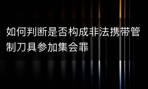 如何判断是否构成非法携带管制刀具参加集会罪