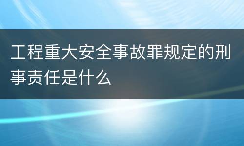 工程重大安全事故罪规定的刑事责任是什么