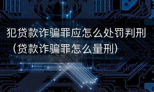 犯贷款诈骗罪应怎么处罚判刑（贷款诈骗罪怎么量刑）