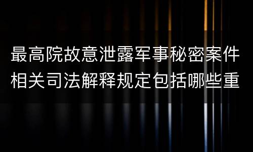 最高院故意泄露军事秘密案件相关司法解释规定包括哪些重要内容