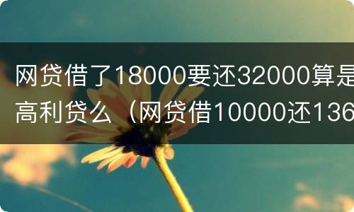 网贷借了18000要还32000算是高利贷么（网贷借10000还13600合法吗）