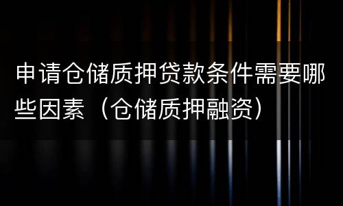 申请仓储质押贷款条件需要哪些因素（仓储质押融资）