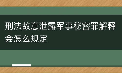 刑法故意泄露军事秘密罪解释会怎么规定