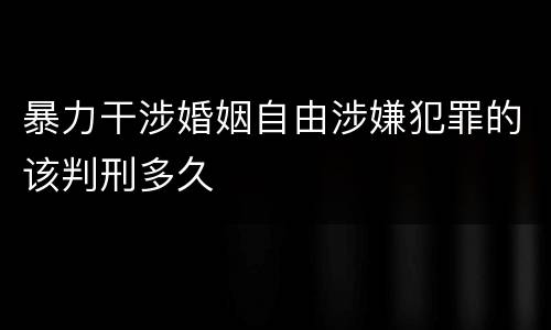 暴力干涉婚姻自由涉嫌犯罪的该判刑多久