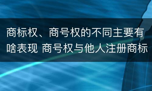 商标权、商号权的不同主要有啥表现 商号权与他人注册商标专用权的冲突