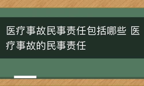 医疗事故民事责任包括哪些 医疗事故的民事责任