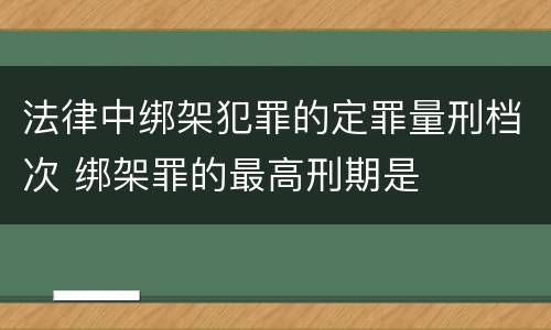 法律中绑架犯罪的定罪量刑档次 绑架罪的最高刑期是