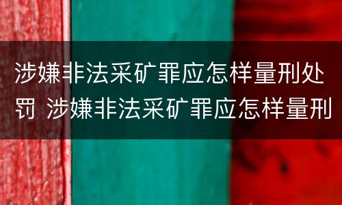 涉嫌非法采矿罪应怎样量刑处罚 涉嫌非法采矿罪应怎样量刑处罚案例