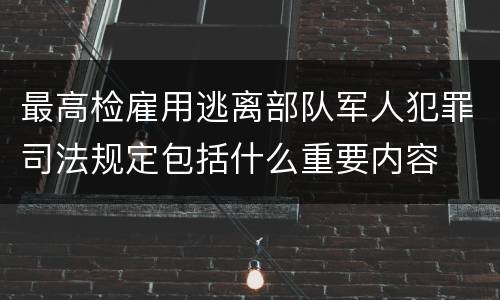 最高检雇用逃离部队军人犯罪司法规定包括什么重要内容