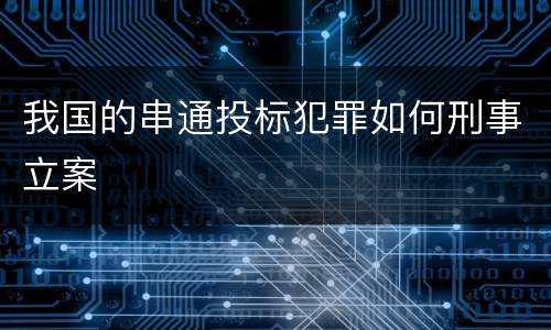 我国的串通投标犯罪如何刑事立案